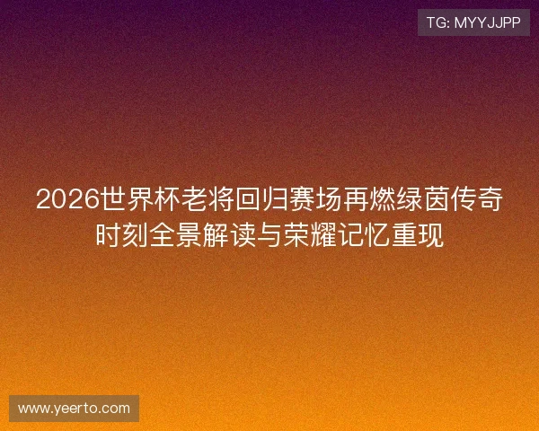 2026世界杯老将回归赛场再燃绿茵传奇时刻全景解读与荣耀记忆重现